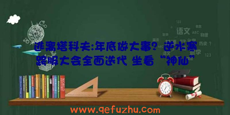 逃离塔科夫:年底做大事？逆水寒跨服大会全面迭代